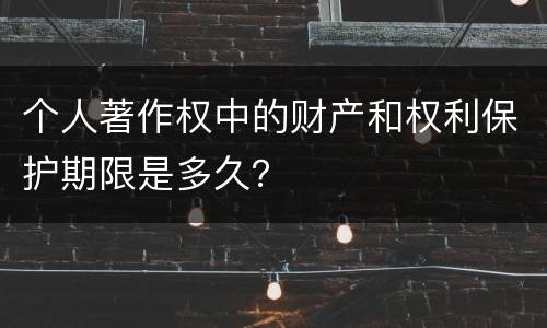 个人著作权中的财产和权利保护期限是多久？