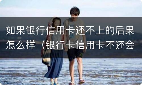 如果银行信用卡还不上的后果怎么样（银行卡信用卡不还会怎么样）