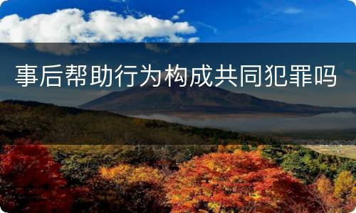 事后帮助行为构成共同犯罪吗