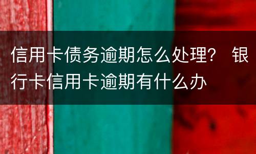 信用卡债务逾期怎么处理？ 银行卡信用卡逾期有什么办