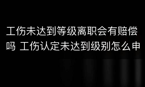 工伤未达到等级离职会有赔偿吗 工伤认定未达到级别怎么申请赔偿