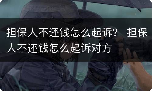 担保人不还钱怎么起诉？ 担保人不还钱怎么起诉对方