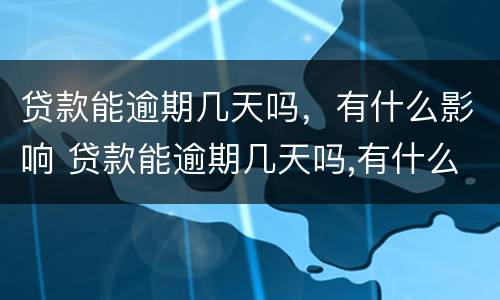 贷款能逾期几天吗，有什么影响 贷款能逾期几天吗,有什么影响吗
