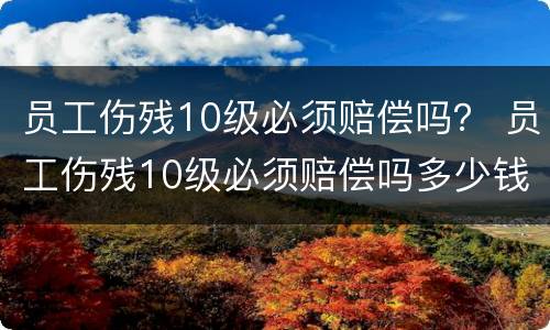 员工伤残10级必须赔偿吗？ 员工伤残10级必须赔偿吗多少钱