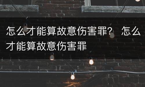 怎么才能算故意伤害罪？ 怎么才能算故意伤害罪