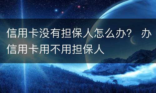 信用卡没有担保人怎么办？ 办信用卡用不用担保人