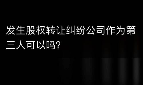 发生股权转让纠纷公司作为第三人可以吗？