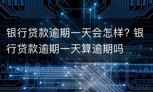 银行贷款逾期一天会怎样? 银行贷款逾期一天算逾期吗