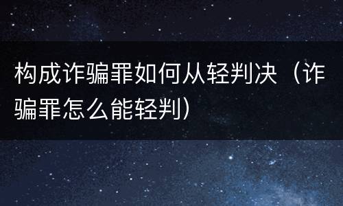 构成诈骗罪如何从轻判决（诈骗罪怎么能轻判）