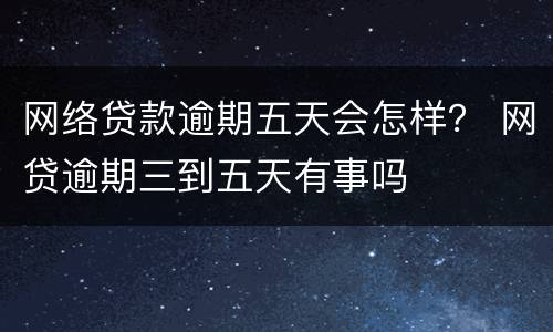 网络贷款逾期五天会怎样？ 网贷逾期三到五天有事吗