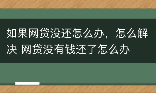 如果网贷没还怎么办，怎么解决 网贷没有钱还了怎么办