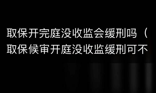 取保开完庭没收监会缓刑吗（取保候审开庭没收监缓刑可不可能）
