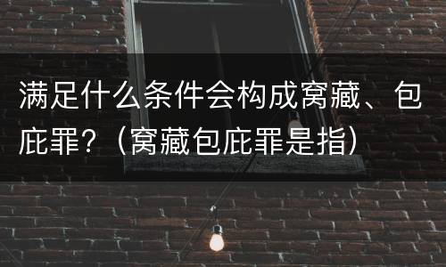 满足什么条件会构成窝藏、包庇罪?（窝藏包庇罪是指）