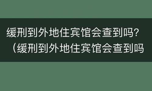 缓刑到外地住宾馆会查到吗？（缓刑到外地住宾馆会查到吗知乎）