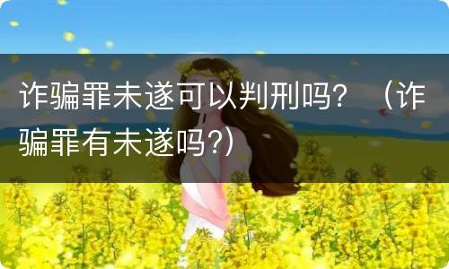 诈骗罪未遂可以判刑吗？（诈骗罪有未遂吗?）