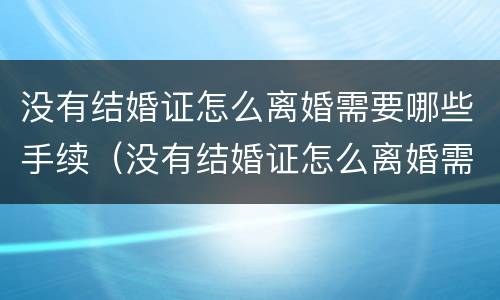 没有结婚证怎么离婚需要哪些手续（没有结婚证怎么离婚需要哪些手续和证件）