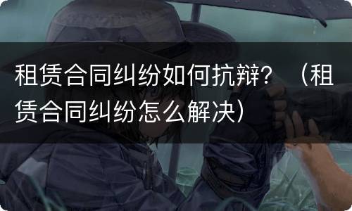 租赁合同纠纷如何抗辩？（租赁合同纠纷怎么解决）
