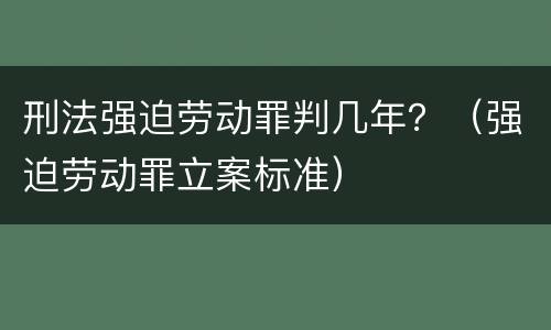 刑法强迫劳动罪判几年？（强迫劳动罪立案标准）