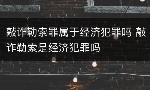 敲诈勒索罪属于经济犯罪吗 敲诈勒索是经济犯罪吗