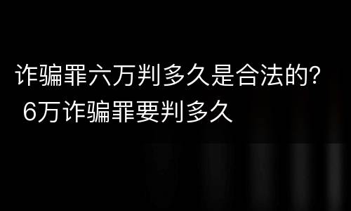 诈骗罪六万判多久是合法的？ 6万诈骗罪要判多久