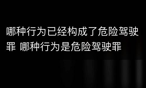 哪种行为已经构成了危险驾驶罪 哪种行为是危险驾驶罪