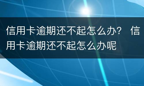 信用卡逾期还不起怎么办？ 信用卡逾期还不起怎么办呢