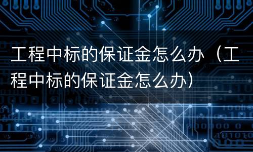 工程中标的保证金怎么办（工程中标的保证金怎么办）