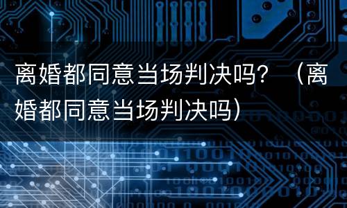 离婚都同意当场判决吗？（离婚都同意当场判决吗）