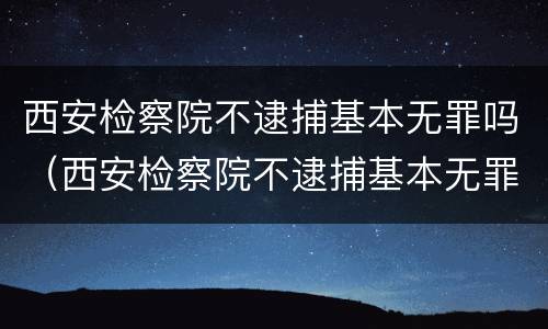 西安检察院不逮捕基本无罪吗（西安检察院不逮捕基本无罪吗怎么办）