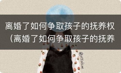 离婚了如何争取孩子的抚养权（离婚了如何争取孩子的抚养权和抚养权）