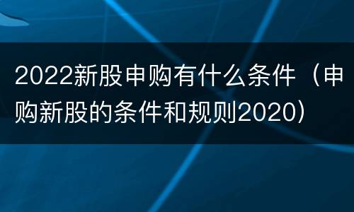 2022新股申购有什么条件（申购新股的条件和规则2020）