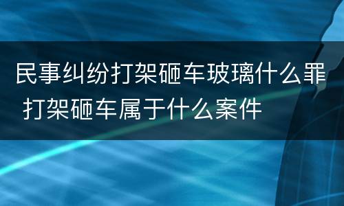 民事纠纷打架砸车玻璃什么罪 打架砸车属于什么案件