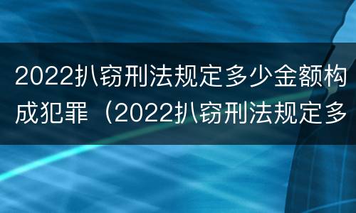 2022扒窃刑法规定多少金额构成犯罪（2022扒窃刑法规定多少金额构成犯罪行为）