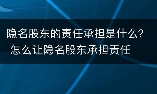 隐名股东的责任承担是什么？ 怎么让隐名股东承担责任