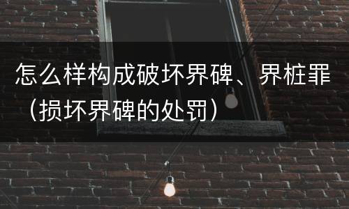 怎么样构成破坏界碑、界桩罪（损坏界碑的处罚）