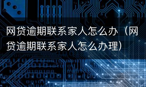 网贷逾期联系家人怎么办（网贷逾期联系家人怎么办理）