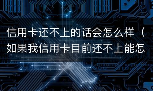 信用卡还不上的话会怎么样（如果我信用卡目前还不上能怎么样）