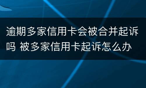 逾期多家信用卡会被合并起诉吗 被多家信用卡起诉怎么办