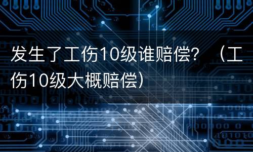 发生了工伤10级谁赔偿？（工伤10级大概赔偿）