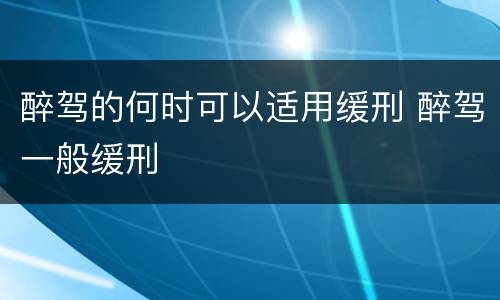 醉驾的何时可以适用缓刑 醉驾一般缓刑