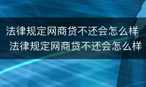法律规定网商贷不还会怎么样 法律规定网商贷不还会怎么样吗