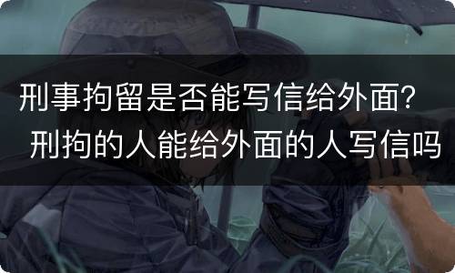 刑事拘留是否能写信给外面？ 刑拘的人能给外面的人写信吗