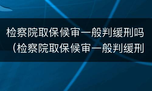 检察院取保候审一般判缓刑吗（检察院取保候审一般判缓刑吗多少钱）