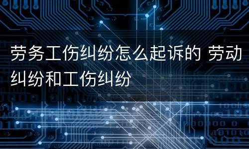 劳务工伤纠纷怎么起诉的 劳动纠纷和工伤纠纷