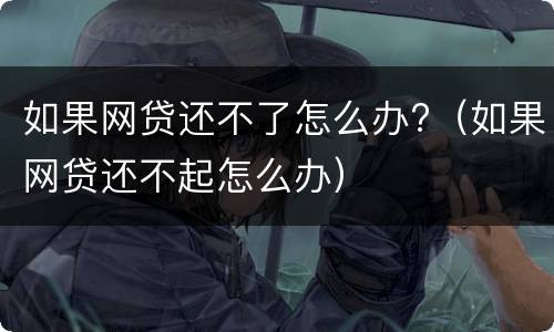 如果网贷还不了怎么办?（如果网贷还不起怎么办）