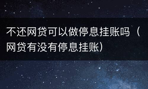 不还网贷可以做停息挂账吗（网贷有没有停息挂账）
