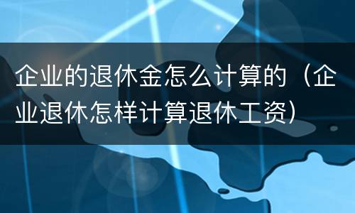 企业的退休金怎么计算的（企业退休怎样计算退休工资）