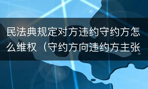 民法典规定对方违约守约方怎么维权（守约方向违约方主张损害赔偿,无需举证）