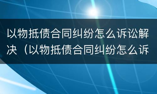 以物抵债合同纠纷怎么诉讼解决（以物抵债合同纠纷怎么诉讼解决办法）