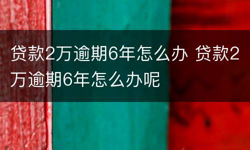 贷款2万逾期6年怎么办 贷款2万逾期6年怎么办呢